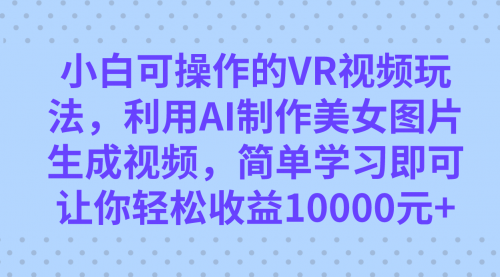 【副业项目7669期】小白可操作的VR视频玩法，利用AI制作美女图片生成视频，你轻松收益10000+-行行副业