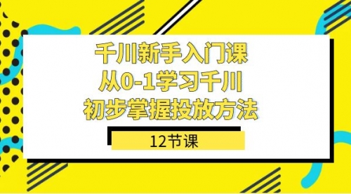 【副业项目7676期】千川-新手入门课，从0-1学习千川，初步掌握投放方法（12节课）-行行副业