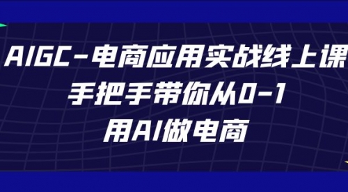 【副业项目7692期】AIGC-电商应用实战线上课，手把手带你从0-1，用AI做电商-行行副业