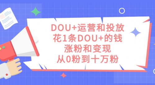 【副业项目7695期】DOU+运营和投放，花1条DOU+的钱，涨粉和变现，从0粉到十万粉-行行副业