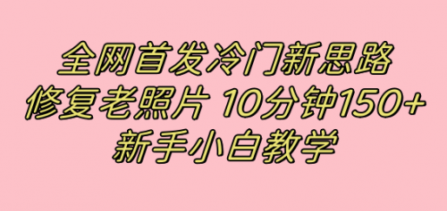 【副业项目7698期】全网首发冷门新思路，修复老照片，10分钟收益150+，适合新手操作的项目-行行副业