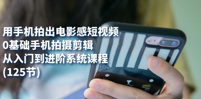 【副业项目7706期】用手机拍出电影感短视频，0基础手机拍摄剪辑，从入门到进阶系统课程(125节)-行行副业