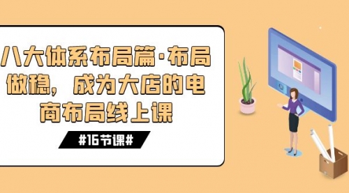 【副业项目7712期】八大体系布局篇·布局做稳，成为大店的电商布局线上课（16节课）-行行副业