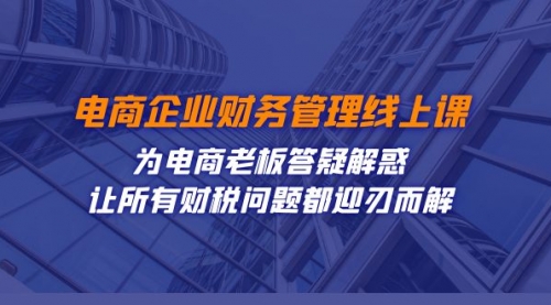 【副业项目7724期】电商企业-财务管理线上课：为电商老板答疑解惑-让所有财税问题都迎刃而解-行行副业