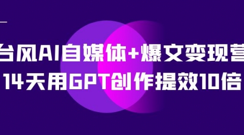 【副业项目7733期】台风AI自媒体+爆文变现营，14天用GPT创作提效10倍（12节课）-行行副业