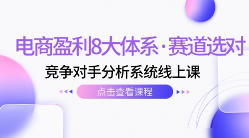 【副业项目7741期】电商盈利8大体系·赛道选对，竞争对手分析系统线上课（12节）-行行副业