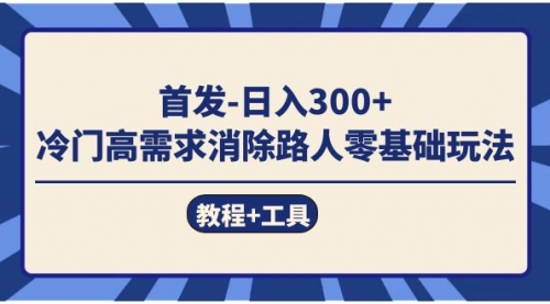 【副业项目7747期】首发日入300+ 冷门高需求消除路人零基础玩法（教程+工具）-行行副业