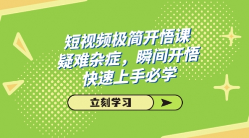 【副业项目7757期】短视频极简-开悟课，疑难杂症，瞬间开悟，快速上手必学（28节课）-行行副业