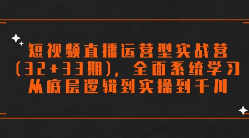 【副业项目7869期】短视频直播运营型实战营(32+33期)，全面系统学习，从底层逻辑到实操到千川-行行副业