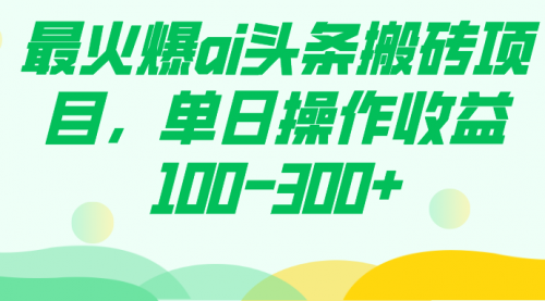 【副业项目7874期】最火爆ai头条搬砖项目，单日操作收益100-300+-行行副业