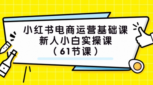 【副业项目7889期】小红书电商运营基础课，新人小白实操课（61节课）-行行副业