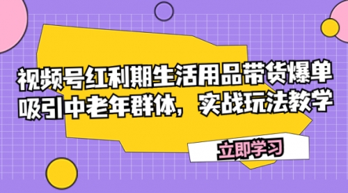【副业项目7897期】视频号红利期生活用品带货爆单，吸引中老年群体，实战玩法教学-行行副业