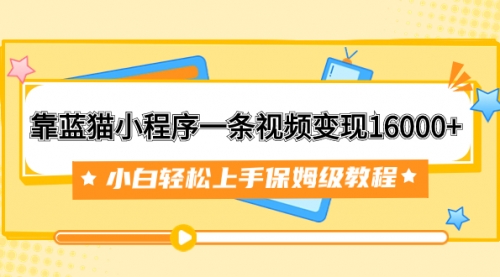 【副业项目7909期】靠蓝猫小程序一条视频变现16000+小白轻松上手保姆级教程（附166G资料素材）-行行副业