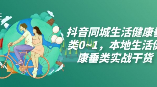 【副业项目7927期】抖音同城生活健康垂类0~1，本地生活健康垂类实战干货（17节课）-行行副业
