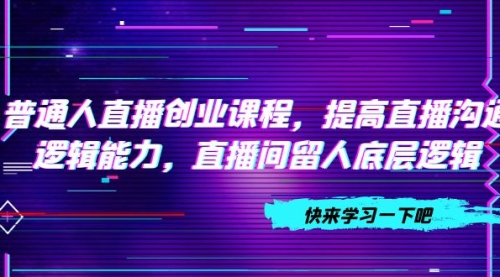 【副业项目7928期】普通人直播创业课程，提高直播沟通逻辑能力，直播间留人底层逻辑-行行副业