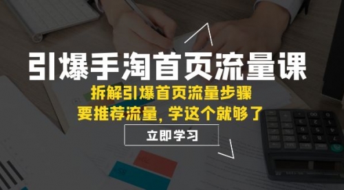 【副业项目7930期】手淘首页流量课：拆解引爆首页流量步骤，要推荐流量，学这个就够了-行行副业