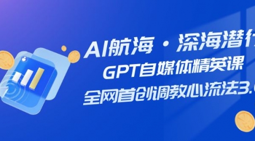 【副业项目7953期】AI航海·深海潜行，GPT自媒体精英课，全网首创调教心流法3.0（20节课）-行行副业