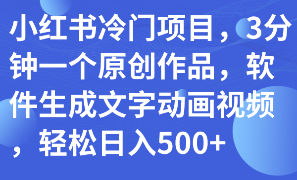 【副业项目7979期】小红书冷门项目，3分钟一个原创作品，软件生成文字动画视频，轻松日入500+-行行副业