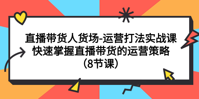 【副业项目7982期】直播带货人货场-运营打法实战课：快速掌握直播带货的运营策略（8节课）-行行副业