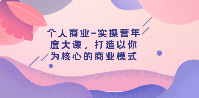 【副业项目8052期】个人商业-实操营年度大课，打造以你为核心的商业模式（29节课）-行行副业