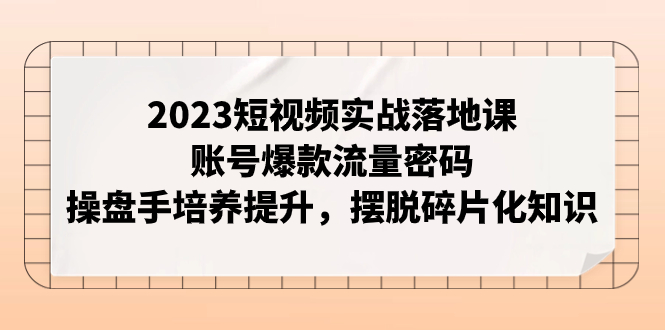 【副业项目8053期】2023短视频实战落地课，账号爆款流量密码，操盘手培养提升，摆脱碎片化知识-行行副业