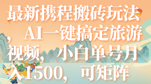 【副业项目7967期】最新携程搬砖玩法，AI一键搞定旅游视频，小白单号月入1500，可矩阵-行行副业