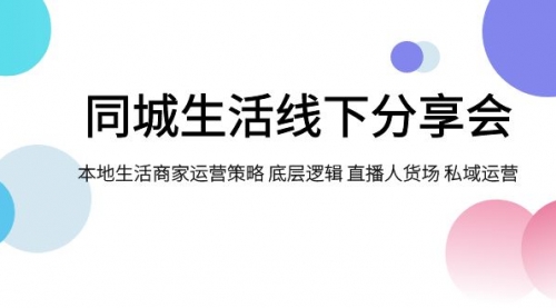 【副业项目8014期】同城生活线下分享会，本地生活商家运营策略 底层逻辑 直播人货场 私域运营-行行副业