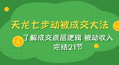【副业项目8039期】天龙/七步动被成交大法：了解成交底层逻辑 被动收入 完结21节-行行副业