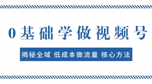 【副业项目8073期】0基础学做视频号：揭秘全域 低成本做流量 核心方法 快速出爆款 轻松变现-行行副业