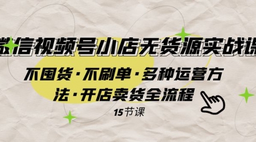 【副业项目8078期】微信视频号小店无货源实战 不囤货·不刷单·多种运营方法·开店卖货全流程-行行副业