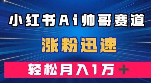 【副业项目8086期】小红书AI帅哥赛道 ，涨粉迅速，轻松月入万元-行行副业