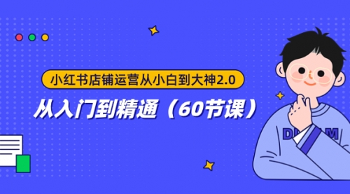 【副业项目8090期】小红书店铺运营从小白到大神2.0，从入门到精通（60节课）-行行副业