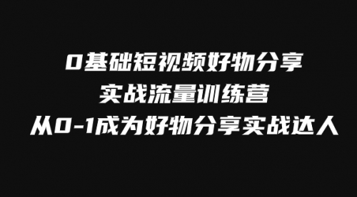 【副业项目8092期】0基础短视频好物分享实战流量训练营，从0-1成为好物分享实战达人-行行副业