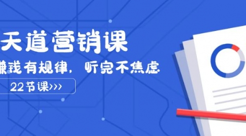 【副业项目8127期】天道-营销课2023，赚钱有规律，听完不焦虑（22节课）-行行副业