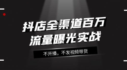 【副业项目8138期】抖店-全渠道百万流量曝光实战，不开播，不发视频带货（16节课）-行行副业