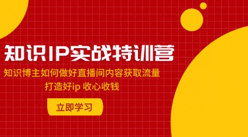 【副业项目8167期】知识IP实战特训营：知识博主如何做好直播间内容获取流量 打造好ip 收心收钱-行行副业