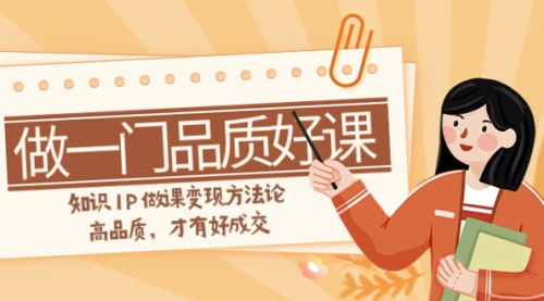 【副业项目8176期】如何做一门·品质好课，知识IP做课变现方法论，高品质，才有好成交-行行副业