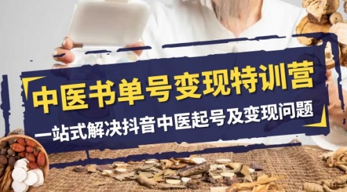 【副业项目8179期】中医-书单号变现特训营，一站式解决抖音中医起号及变现问题（14节课）-行行副业