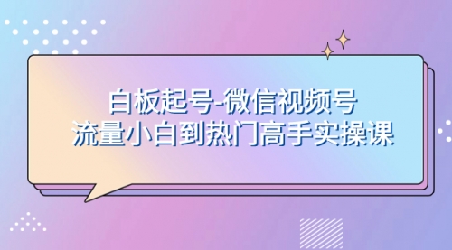 【副业项目8198期】白板起号-微信视频号流量小白到热门高手实操课-行行副业