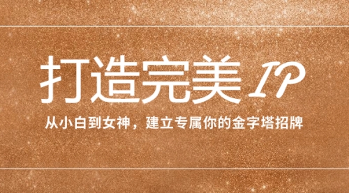【副业项目8204期】打造完美IP：从小白到女神，建立专属你的金字塔招牌（15节课）-行行副业