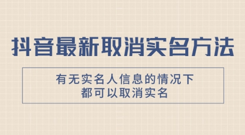 【副业项目8214期】抖音最新取消实名方法，有无实名人信息的情况下都可以取消实名-行行副业