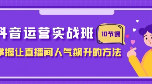 【副业项目8216期】抖音运营实战班，掌握让直播间人气飙升的方法（10节课）-行行副业
