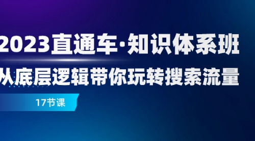【副业项目8223期】2023直通车·知识体系班：从底层逻辑带你玩转搜索流量（17节课）-行行副业