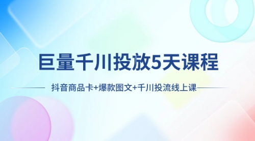 【副业项目8224期】巨量千川投放5天课程：抖音商品卡+爆款图文+千川投流线上课-行行副业