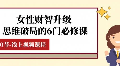 【副业项目8236期】女性·财智升级-思维破局的6门必修课，线上视频课程（40节课）-行行副业