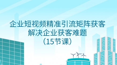 【副业项目8240期】企业短视频精准引流矩阵获客，解决企业获客难题（15节课）-行行副业