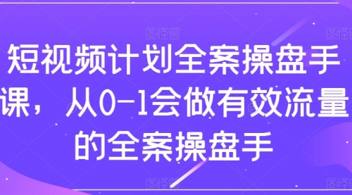 【副业项目8243期】短视频计划-全案操盘手课，从0-1会做有效流量的全案操盘手-行行副业