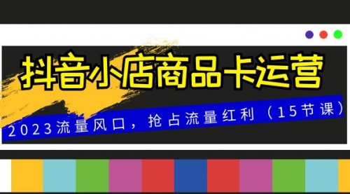 【副业项目8252期】抖音小店商品卡运营，2023流量风口，抢占流量红利（15节课）-行行副业