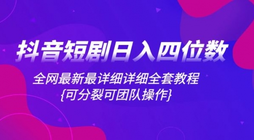 【副业项目8264期】抖音短剧日入四位数，全网最新最详细详细全套教程{可分裂可团队操作}-行行副业