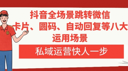 【副业项目8265期】抖音全场景跳转微信，卡片/圆码/自动回复等八大运用场景，私域运营快人一步-行行副业